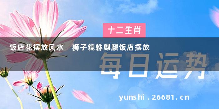 饭店花摆放风水 狮子貔貅麒麟饭店摆放